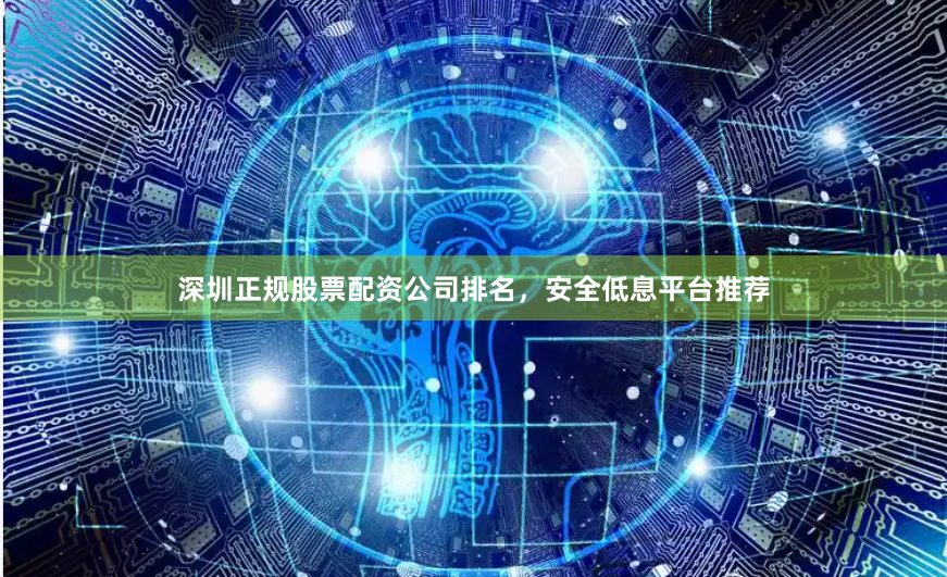 深圳正规股票配资公司排名，安全低息平台推荐