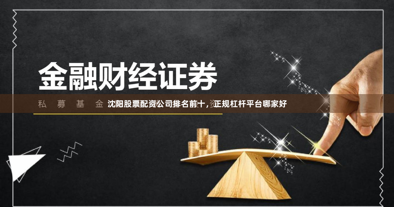 沈阳股票配资公司排名前十，正规杠杆平台哪家好