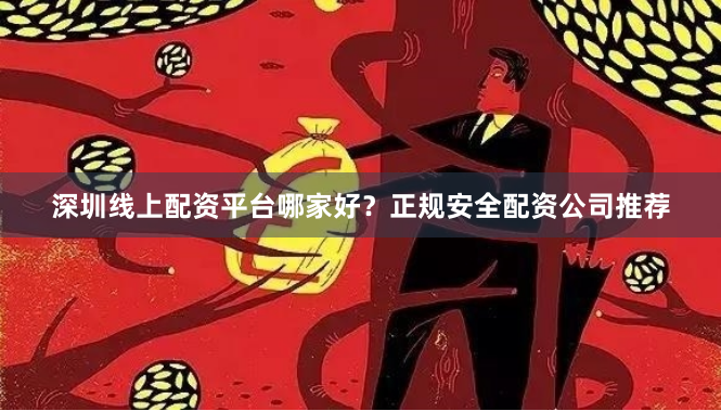 深圳线上配资平台哪家好？正规安全配资公司推荐