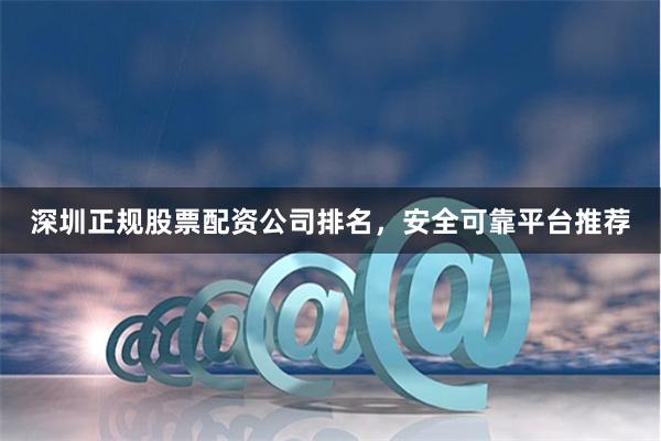 深圳正规股票配资公司排名，安全可靠平台推荐