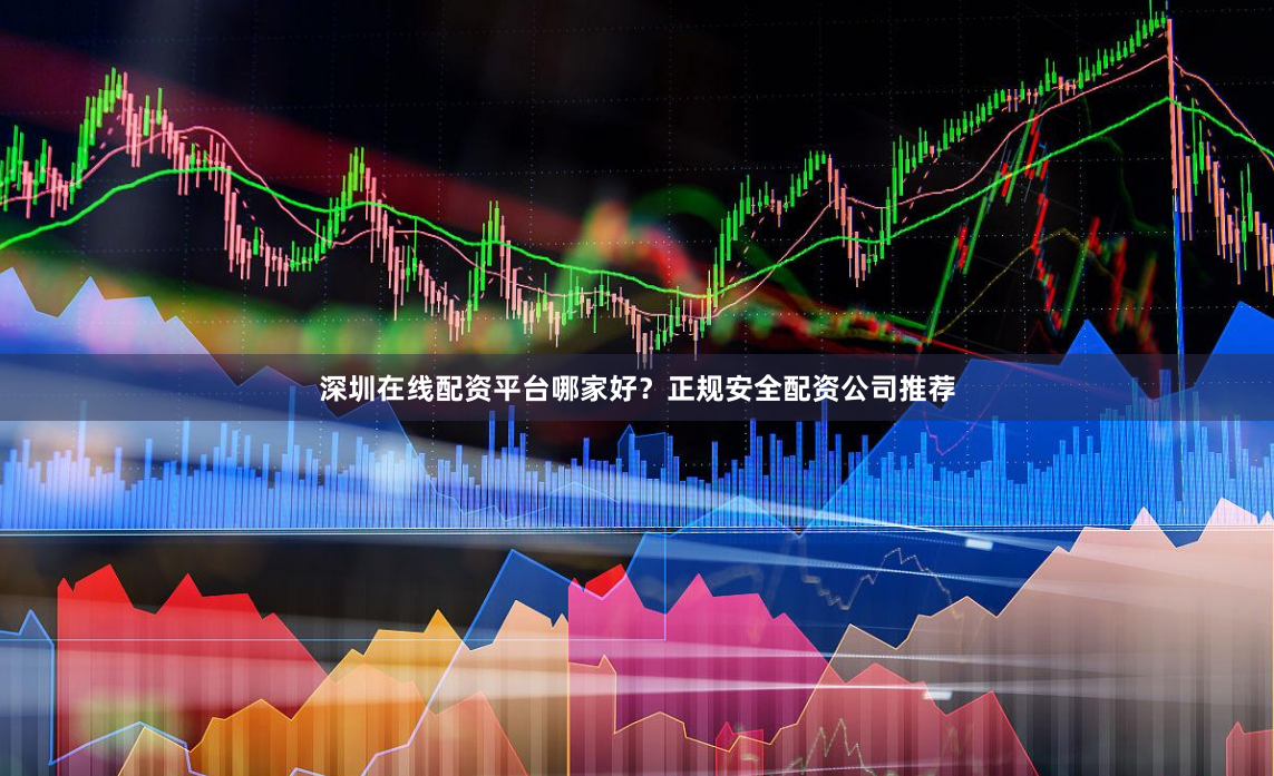 深圳在线配资平台哪家好？正规安全配资公司推荐