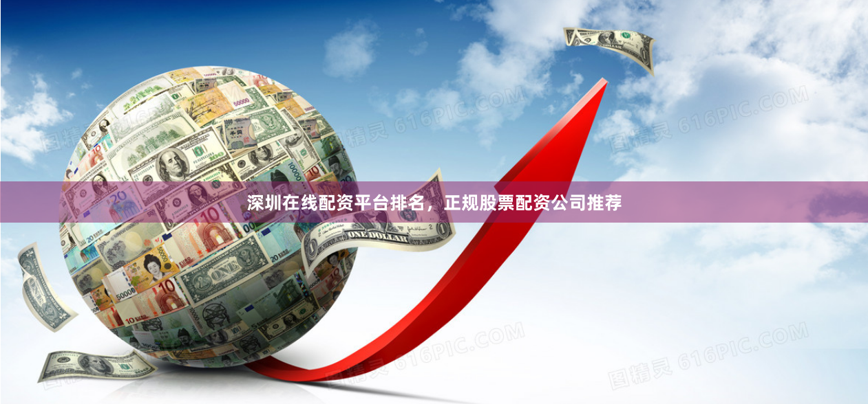 深圳在线配资平台排名，正规股票配资公司推荐
