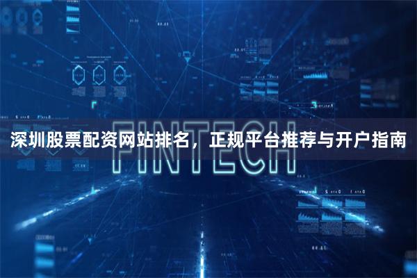 深圳股票配资网站排名，正规平台推荐与开户指南