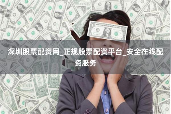 深圳股票配资网_正规股票配资平台_安全在线配资服务