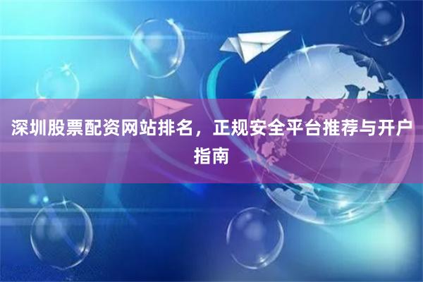 深圳股票配资网站排名，正规安全平台推荐与开户指南