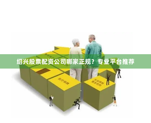 绍兴股票配资公司哪家正规？专业平台推荐
