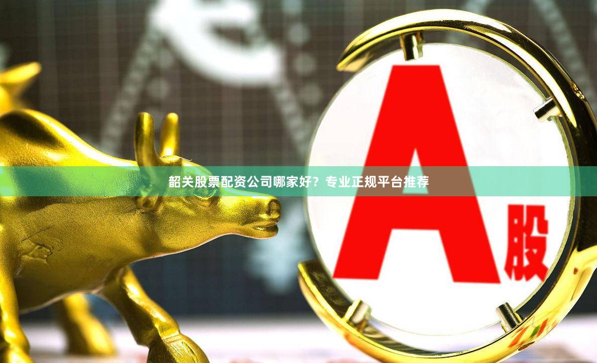 韶关股票配资公司哪家好？专业正规平台推荐