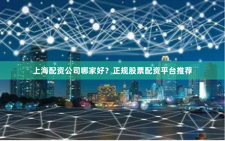 上海配资公司哪家好？正规股票配资平台推荐