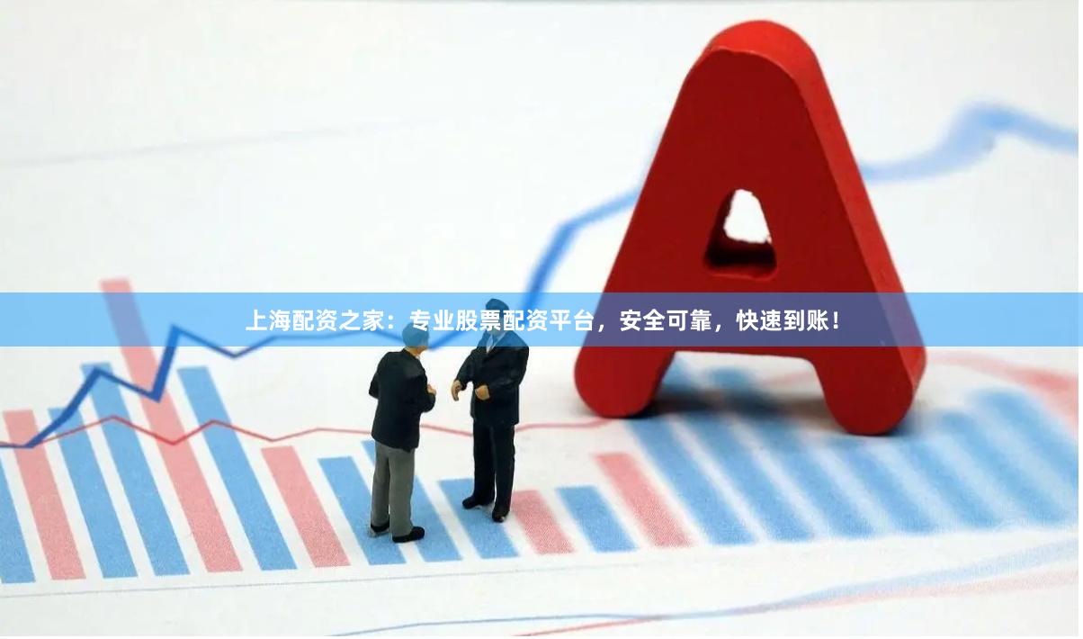 上海配资之家：专业股票配资平台，安全可靠，快速到账！