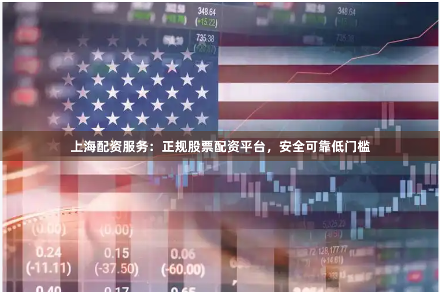 上海配资服务：正规股票配资平台，安全可靠低门槛