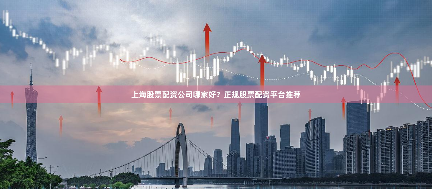 上海股票配资公司哪家好？正规股票配资平台推荐