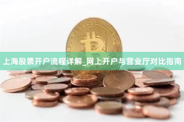 上海股票开户流程详解_网上开户与营业厅对比指南
