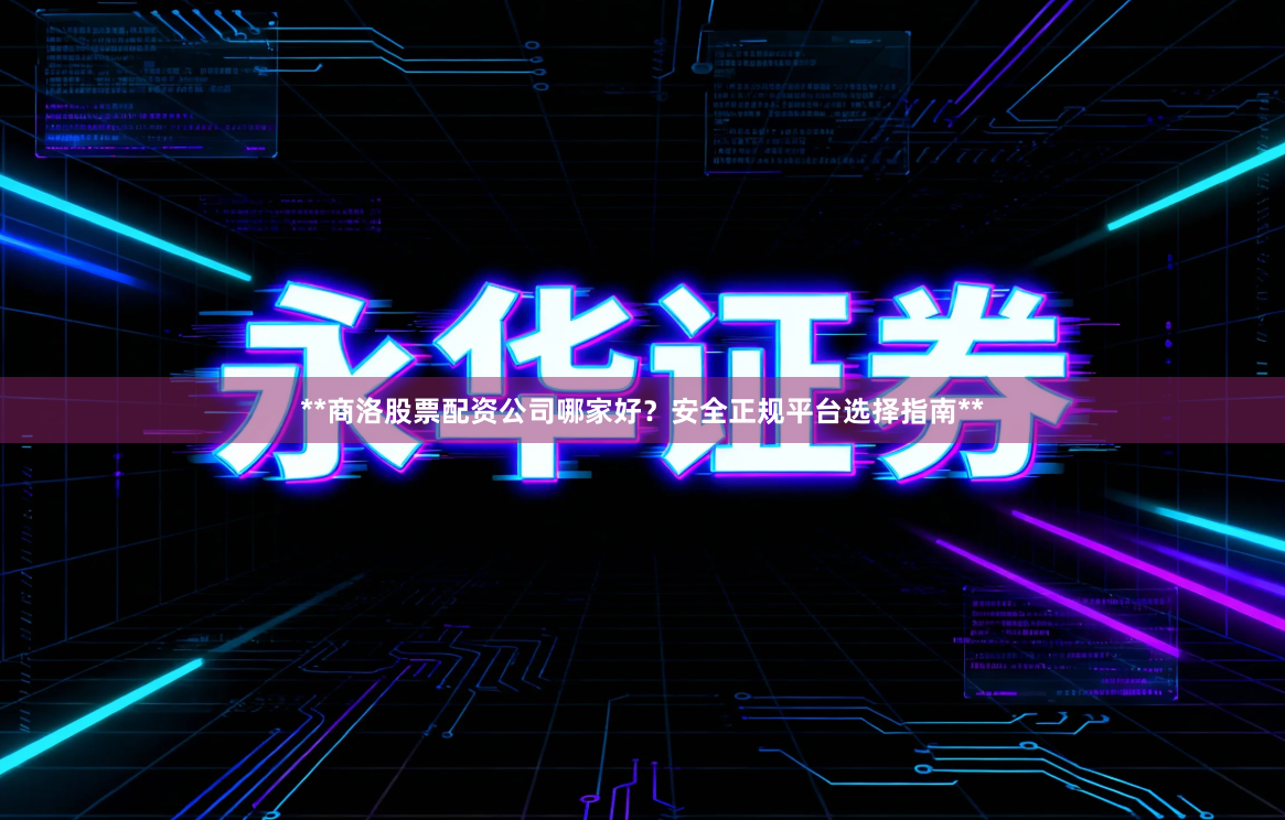**商洛股票配资公司哪家好？安全正规平台选择指南**