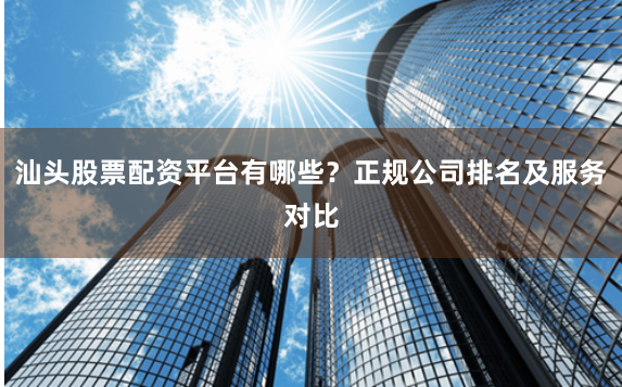 汕头股票配资平台有哪些？正规公司排名及服务对比