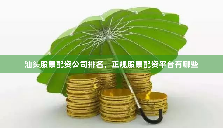 汕头股票配资公司排名，正规股票配资平台有哪些