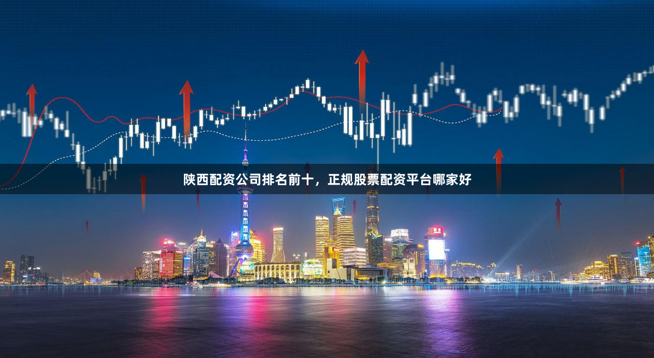 陕西配资公司排名前十，正规股票配资平台哪家好