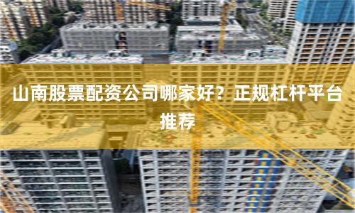 山南股票配资公司哪家好？正规杠杆平台推荐