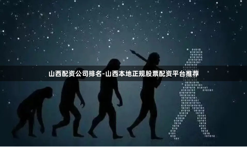 山西配资公司排名-山西本地正规股票配资平台推荐