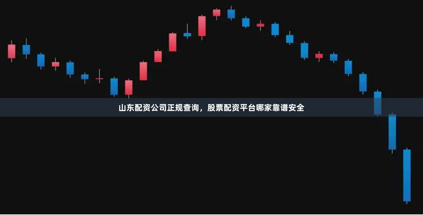山东配资公司正规查询，股票配资平台哪家靠谱安全