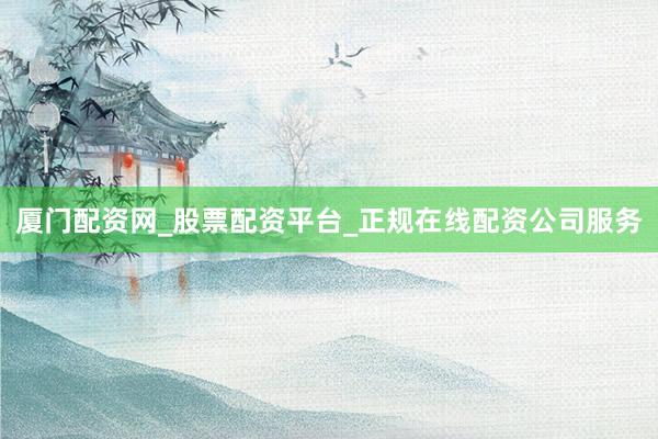 厦门配资网_股票配资平台_正规在线配资公司服务