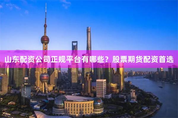 山东配资公司正规平台有哪些？股票期货配资首选