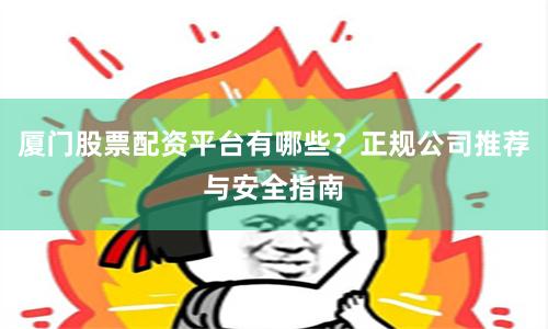 厦门股票配资平台有哪些？正规公司推荐与安全指南