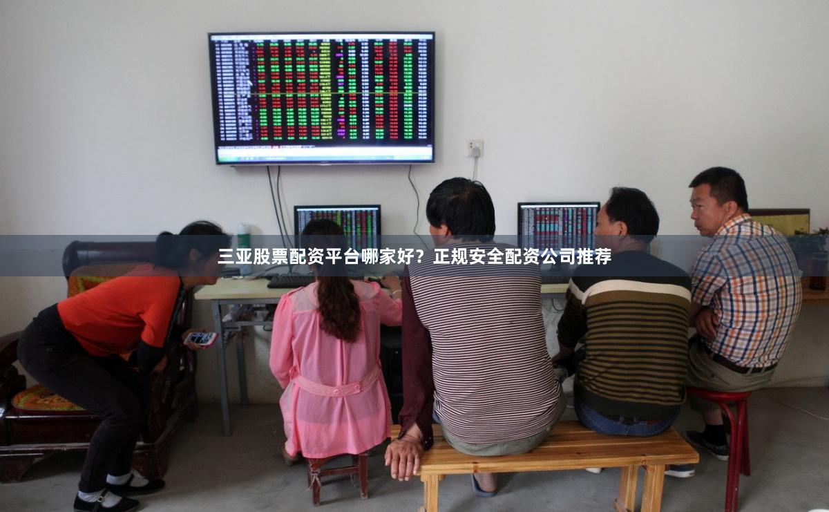三亚股票配资平台哪家好？正规安全配资公司推荐