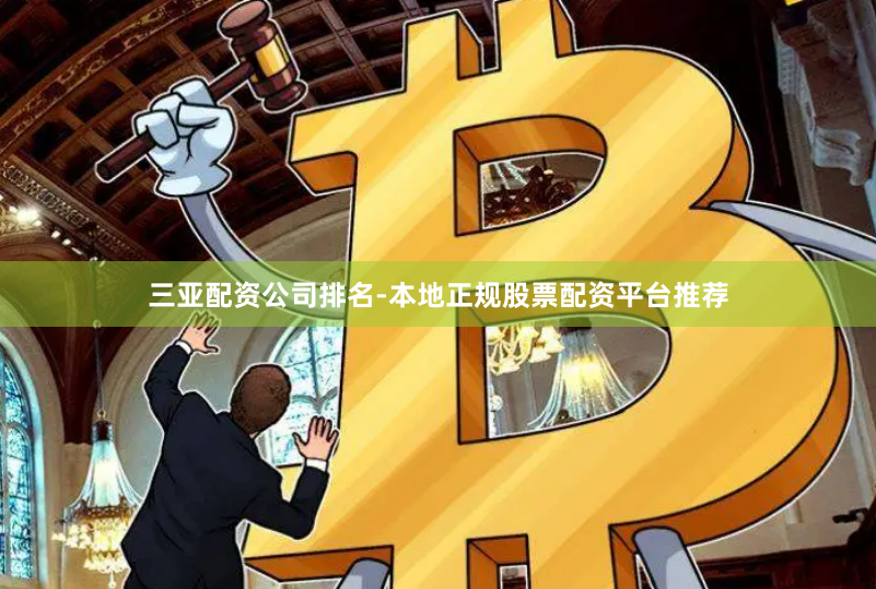 三亚配资公司排名-本地正规股票配资平台推荐