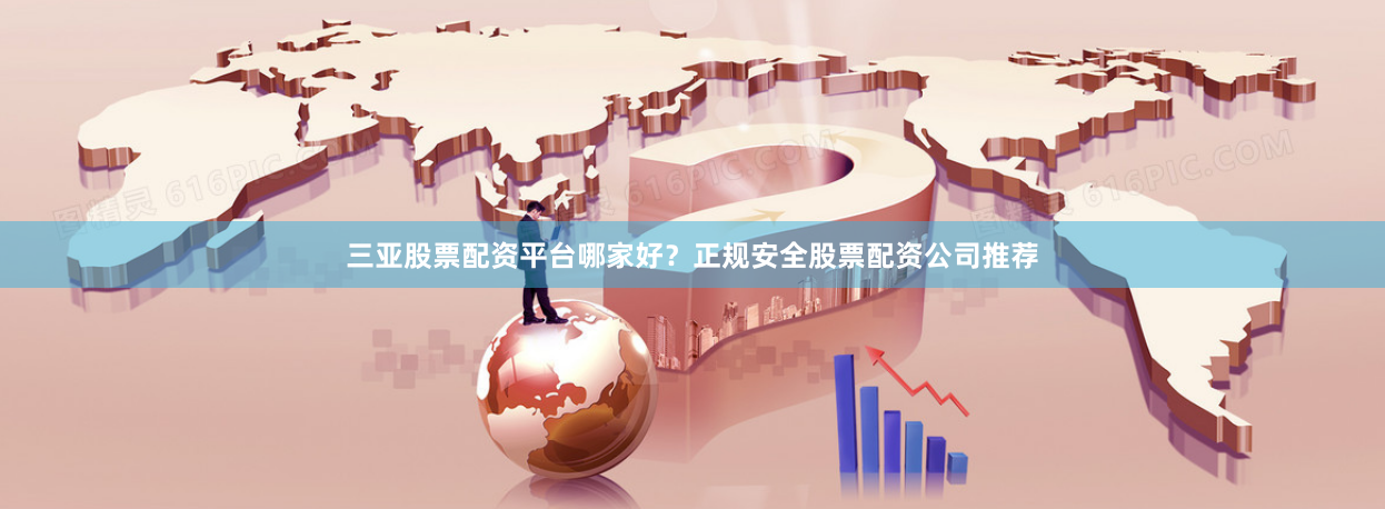 三亚股票配资平台哪家好？正规安全股票配资公司推荐