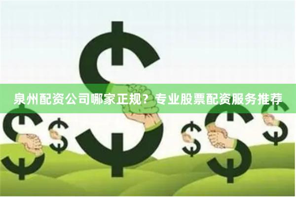 泉州配资公司哪家正规？专业股票配资服务推荐