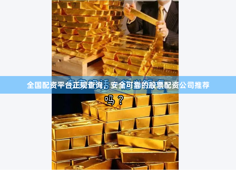 全国配资平台正规查询，安全可靠的股票配资公司推荐