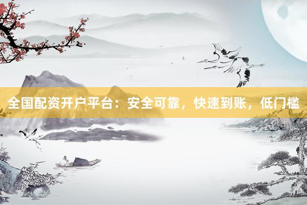 全国配资开户平台：安全可靠，快速到账，低门槛