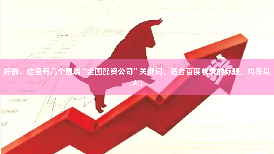 好的，这里有几个围绕“全国配资公司”关键词、适合百度收录的标题，均在以内：