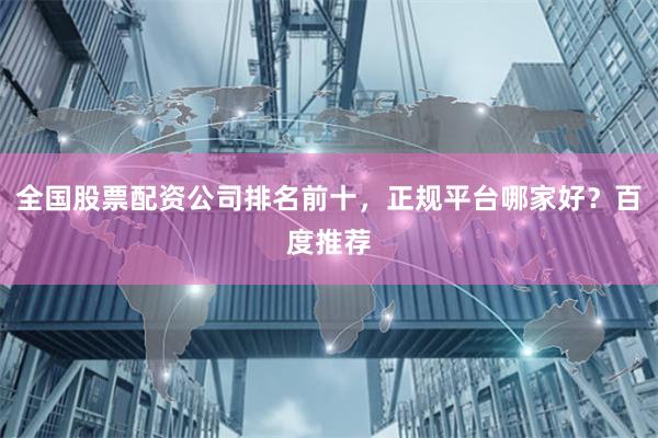 全国股票配资公司排名前十，正规平台哪家好？百度推荐