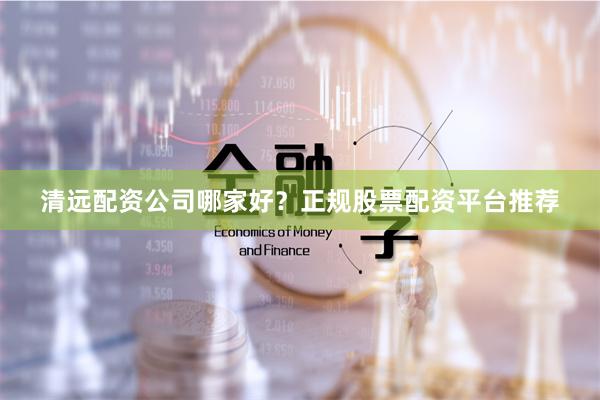 清远配资公司哪家好？正规股票配资平台推荐