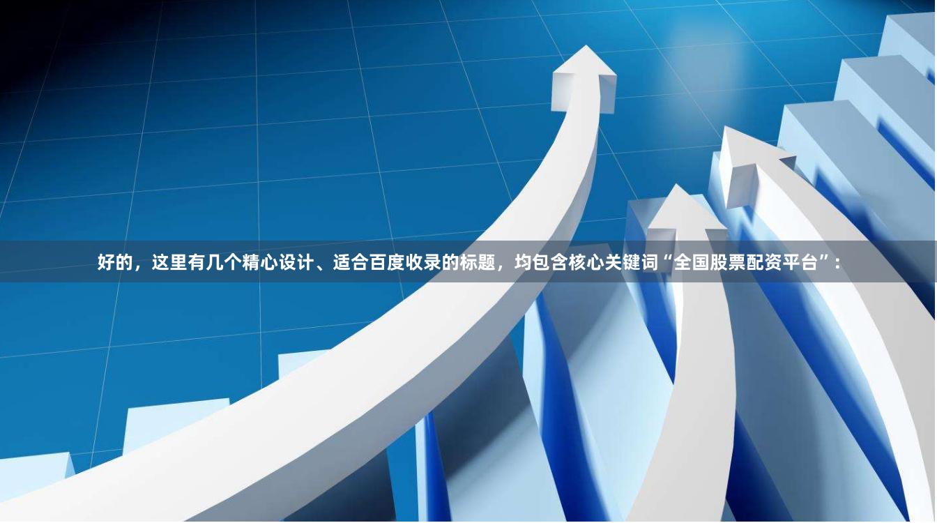 好的，这里有几个精心设计、适合百度收录的标题，均包含核心关键词“全国股票配资平台”：