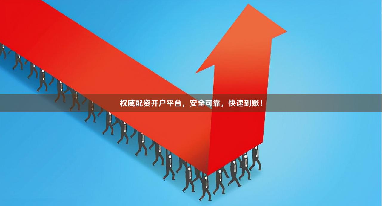 权威配资开户平台，安全可靠，快速到账！