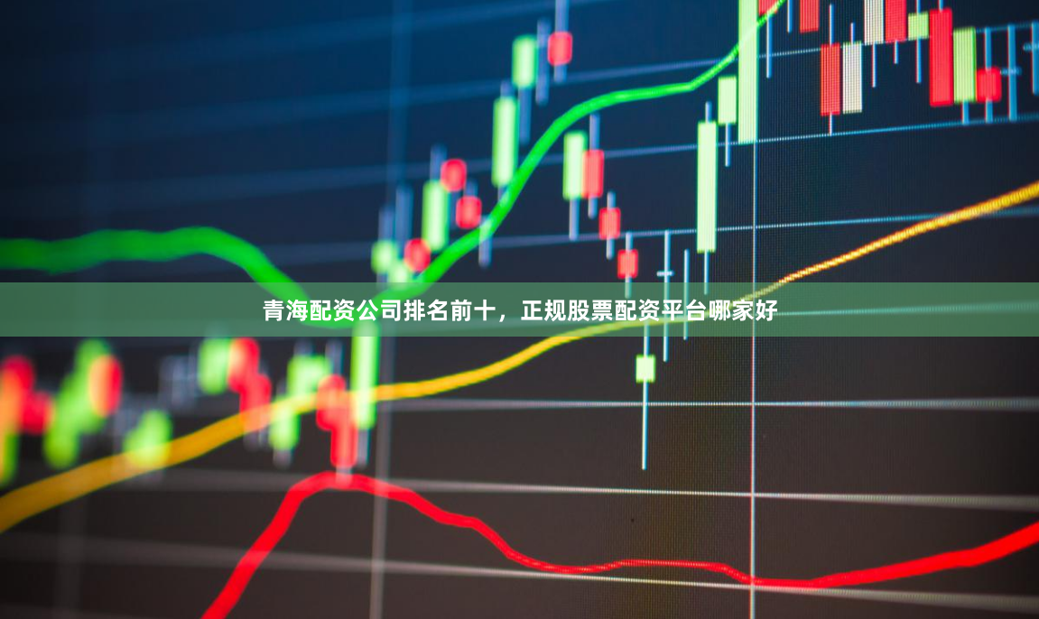 青海配资公司排名前十，正规股票配资平台哪家好