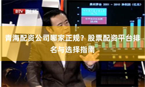 青海配资公司哪家正规？股票配资平台排名与选择指南
