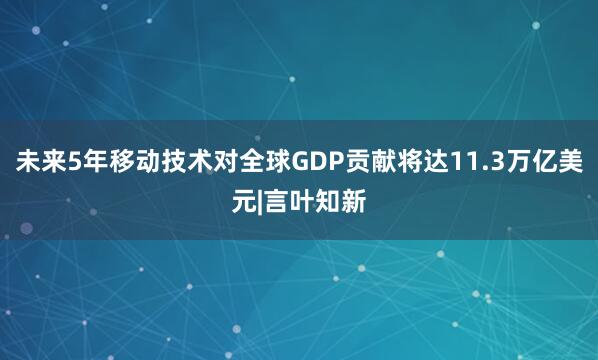 未来5年移动技术对全球GDP贡献将达11.3万亿美元|言叶知新
