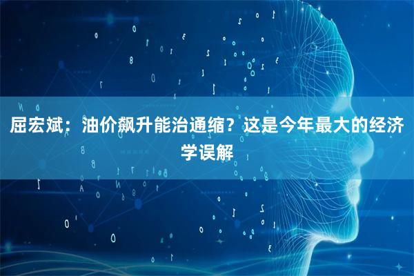 屈宏斌：油价飙升能治通缩？这是今年最大的经济学误解
