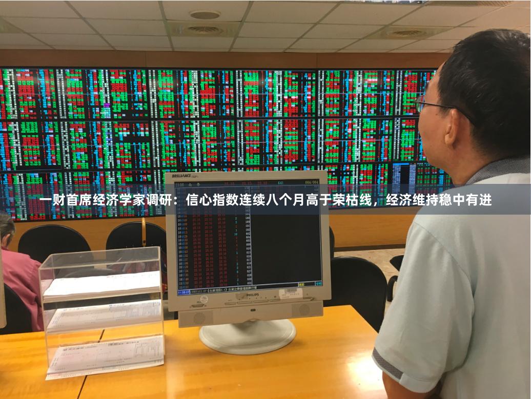 一财首席经济学家调研：信心指数连续八个月高于荣枯线，经济维持稳中有进