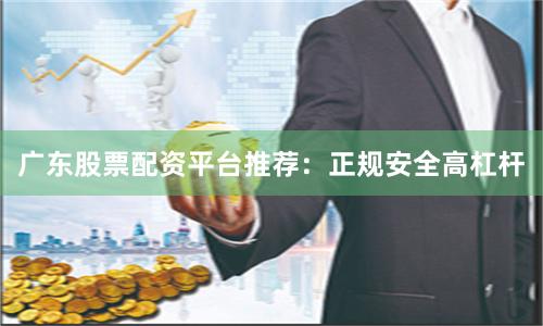 广东股票配资平台推荐：正规安全高杠杆