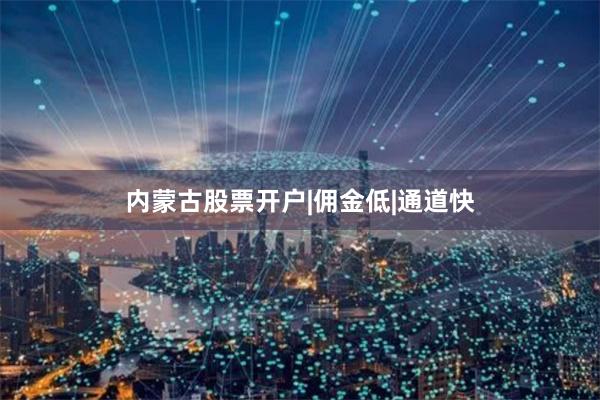 内蒙古股票开户|佣金低|通道快