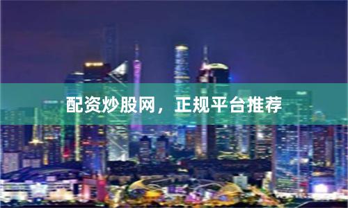 配资炒股网，正规平台推荐
