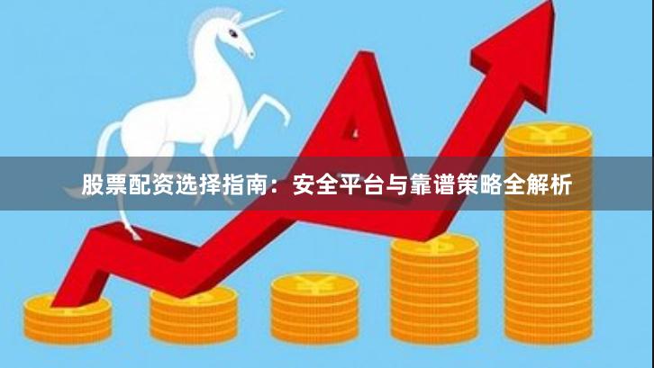 股票配资选择指南：安全平台与靠谱策略全解析