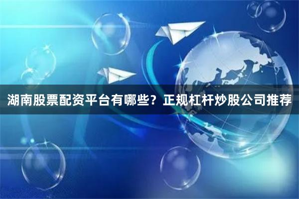 湖南股票配资平台有哪些？正规杠杆炒股公司推荐