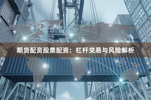 期货配资股票配资：杠杆交易与风险解析