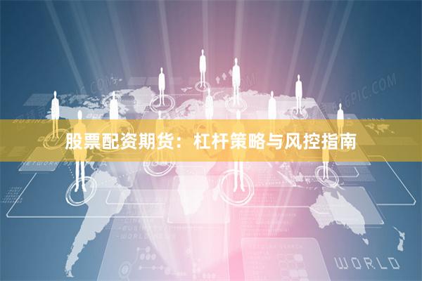 股票配资期货：杠杆策略与风控指南
