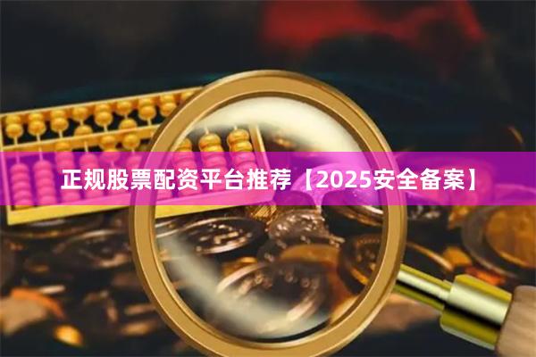 正规股票配资平台推荐【2025安全备案】